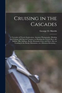 Cruising in the Cascades; a Narrative of Travel, Exploration, Amateur Photography, Hunting and Fishing, With Special Chapters on Hunting the Grizzly Bear, the Buffalo, Elk, Antilope, Rocky Mountain Goat, and Deer; Also on Trouting in the Rocky...