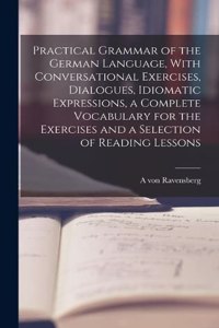 Practical Grammar of the German Language, With Conversational Exercises, Dialogues, Idiomatic Expressions, a Complete Vocabulary for the Exercises and a Selection of Reading Lessons