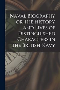 Naval Biography or The History and Lives of Distinguished Characters in the British Navy