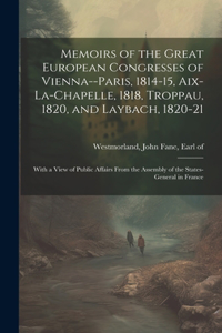 Memoirs of the Great European Congresses of Vienna--Paris, 1814-15, Aix-la-Chapelle, 1818, Troppau, 1820, and Laybach, 1820-21; With a View of Public Affairs From the Assembly of the States-General in France