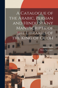 Catalogue of the Arabic, Persian and Hindu'sta'ny Manuscripts, of the Libraries of the King of Oudh