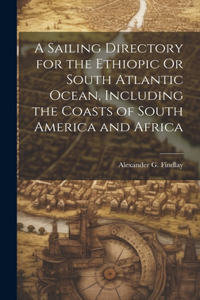 Sailing Directory for the Ethiopic Or South Atlantic Ocean, Including the Coasts of South America and Africa