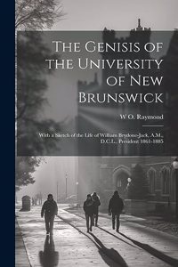 Genisis of the University of New Brunswick; With a Sketch of the Life of William Brydone-Jack, A.M., D.C.L., President 1861-1885