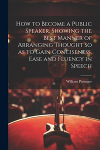 How to Become a Public Speaker, Showing the Best Manner of Arranging Thought so as to Gain Conciseness, Ease and Fluency in Speech