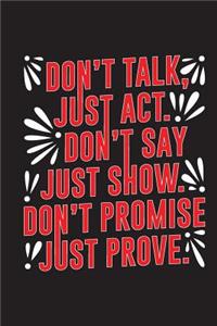Don't Talk Just ACT Don't Say Just Show Don't Promise Just Prove