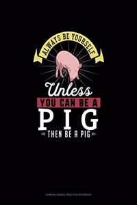 Always Be Yourself Unless You Can Be A Pig Then Be A Pig