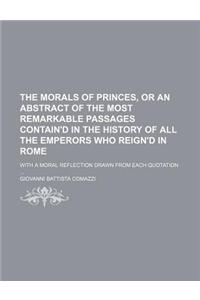 The Morals of Princes, or an Abstract of the Most Remarkable Passages Contain'd in the History of All the Emperors Who Reign'd in Rome; With a Moral Reflection Drawn from Each Quotation ...