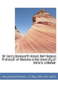 Sir Henry Wentworth Acland, Bart Regious Professor of Medicine in the University of Oxford; A Memoir