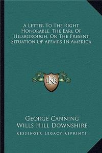 Letter to the Right Honorable, the Earl of Hilsborough, on the Present Situation of Affairs in America