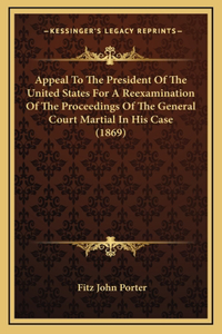 Appeal To The President Of The United States For A Reexamination Of The Proceedings Of The General Court Martial In His Case (1869)