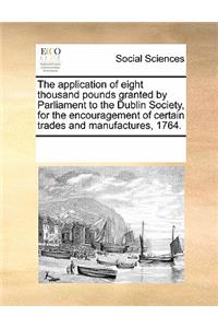 The Application of Eight Thousand Pounds Granted by Parliament to the Dublin Society, for the Encouragement of Certain Trades and Manufactures, 1764.