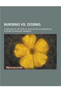 Nursing vs. Dosing; A Treatise on the Care of Dogs in Health Anddisease
