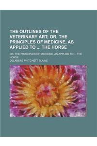 The Outlines of the Veterinary Art; Or, the Principles of Medicine, as Applied to the Horse. Or, the Principles of Medicine, as Applied to the Horse