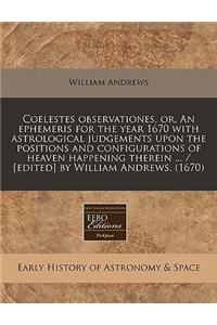 Coelestes Observationes, Or, an Ephemeris for the Year 1670 with Astrological Judgements Upon the Positions and Configurations of Heaven Happening Therein ... / [Edited] by William Andrews. (1670)