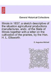 Illinois in 1837; A Sketch Descriptive of the Situation Agricultural Productions Manufactures, Andc. of the State of Illinois Together with a Letter on the Cultivation of the Prairies, by the Hon. H. L. Ellsworth.