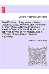 Royal Visits and Progresses to Wales, Cheshire, Salop, Hereford, and Monmouth, invasion of Julius Cæsar, to Gracious Majesty Queen Victoria .Illustrated with an approved portrait of Her Majesty, and a profusion of pictorial and historical engraving