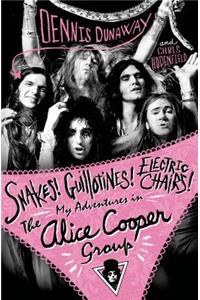 Snakes! Guillotines! Electric Chairs!: My Adventures in the Alice Cooper Group