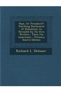Pope, or President?: Startling Disclosures of Romanism as Revealed by Its Own Writers: Facts for Americans