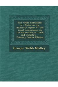 Fair Trade Unmasked; Or, Notes on the Minority Report of the Royal Commission on the Depression of Trade and Industry