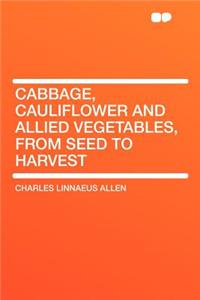 Cabbage, Cauliflower and Allied Vegetables, from Seed to Harvest