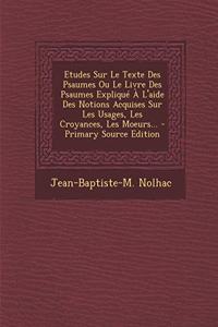 Etudes Sur Le Texte Des Psaumes Ou Le Livre Des Psaumes Expliqué À L'aide Des Notions Acquises Sur Les Usages, Les Croyances, Les Moeurs...