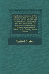 Regulations, Circulars, Orders & Decisions, for the Guide of Officers of the Navy of the United States: Continued in Part and Issued Since the Publication Authorized by the Navy Department in March, 1832