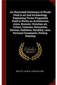 Illustrated Dictionary of Words Used in art and Archaeology. Explaining Terms Frequently Used in Works on Architecture, Arms, Bronzes, Christian art, Colour, Costume, Decoration, Devices, Emblems, Heraldry, Lace, Personal Ornaments, Pottery, Painti