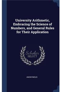 University Arithmetic, Embracing the Science of Numbers, and General Rules for Their Application