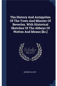 History And Antiquities Of The Town And Minster Of Beverley, With Historical Sketches Of The Abbeys Of Watton And Meaux [&c.]