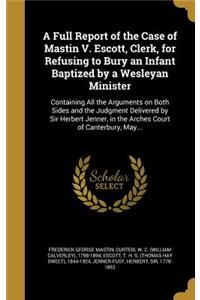 A Full Report of the Case of Mastin V. Escott, Clerk, for Refusing to Bury an Infant Baptized by a Wesleyan Minister