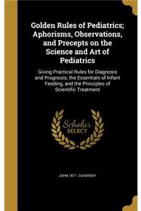 Golden Rules of Pediatrics; Aphorisms, Observations, and Precepts on the Science and Art of Pediatrics
