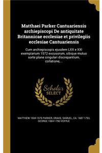 Matthaei Parker Cantuariensis archiepiscopi De antiquitate Britannicae ecclesiae et privilegiis ecclesiae Cantuariensis