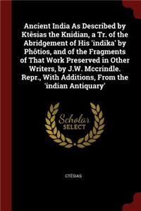 Ancient India As Described by Ktêsias the Knidian, a Tr. of the Abridgement of His 'indika' by Phôtios, and of the Fragments of That Work Preserved in Other Writers, by J.W. Mccrindle. Repr., With Additions, From the 'indian Antiquary'