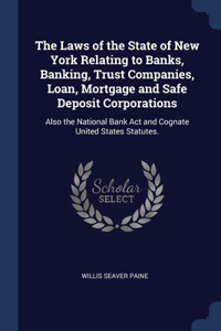 Laws of the State of New York Relating to Banks, Banking, Trust Companies, Loan, Mortgage and Safe Deposit Corporations: Also the National Bank Act and Cognate United States Statutes.