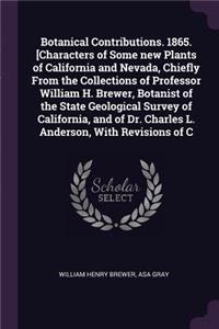 Botanical Contributions. 1865. [Characters of Some new Plants of California and Nevada, Chiefly From the Collections of Professor William H. Brewer, Botanist of the State Geological Survey of California, and of Dr. Charles L. Anderson, With Revisio