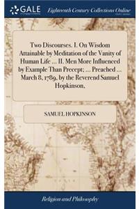 Two Discourses. I. on Wisdom Attainable by Meditation of the Vanity of Human Life ... II. Men More Influenced by Example Than Precept; ... Preached ... March 8, 1789, by the Reverend Samuel Hopkinson,