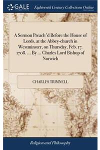 A Sermon Preach'd Before the House of Lords, at the Abbey-Church in Westminster, on Thursday, Feb. 17. 1708. ... by ... Charles Lord Bishop of Norwich