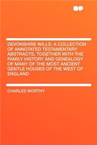 Devonshire Wills: A Collection of Annotated Testamentary Abstracts, Together with the Family History and Genealogy of Many of the Most a