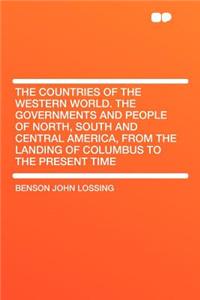 The Countries of the Western World. the Governments and People of North, South and Central America, from the Landing of Columbus to the Present Time