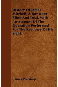 History Of James Mitchell, A Boy Born Blind And Deaf, With An Account Of The Operation Performed For The Recovery Of His Sight.