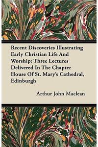 Recent Discoveries Illustrating Early Christian Life And Worship; Three Lectures Delivered In The Chapter House Of St. Mary's Cathedral, Edinburgh