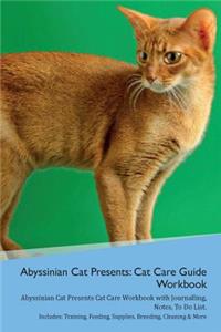 Abyssinian Cat Presents: Cat Care Guide Workbook Abyssinian Cat Presents Cat Care Workbook with Journalling, Notes, to Do List. Includes: Training, Feeding, Supplies, Breeding, Cleaning & More Volume 1