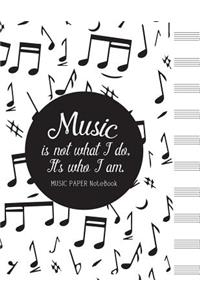 Music is not what I do, It's who I am MUSIC PAPER NoteBook