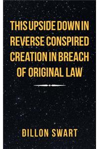 This Upside Down in Reverse Conspired Creation in Breach of Original Law