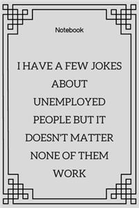**I have a few jokes about unemployed people but it doesn't matter none of them work**