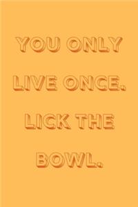 You only live once. Lick the bowl.