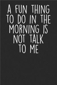 A Fun Thing To Do In The Morning Is Not Talk To Me