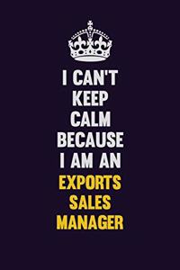 I can't Keep Calm Because I Am An Exports Sales Manager