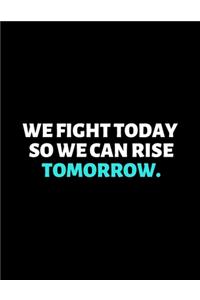 We Fight Today So We Can Rise Tomorrow
