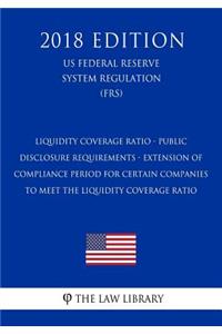 Liquidity Coverage Ratio - Public Disclosure Requirements - Extension of Compliance Period for Certain Companies to Meet the Liquidity Coverage Ratio (US Federal Reserve System Regulation) (FRS) (2018 Edition)